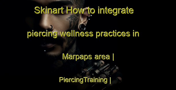 Skinart How to integrate piercing wellness practices in Marpaps area | PiercingTraining | PiercingClasses | SkinartTraining-France